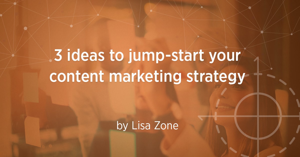 3 Ideas To Jump-start Your Content Marketing Strategy